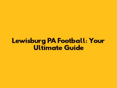 Lewisburg PA Football: Your Ultimate Guide