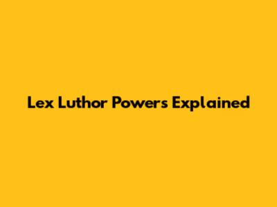 Lex Luthor Powers Explained