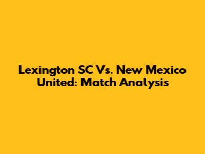 Lexington SC Vs. New Mexico United: Match Analysis