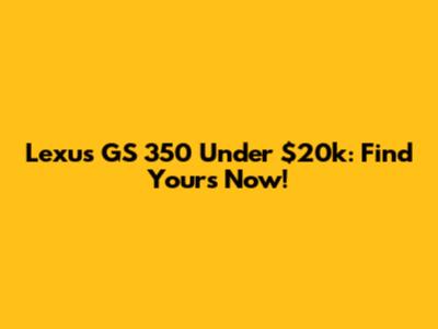 Lexus GS 350 Under $20k: Find Yours Now!
