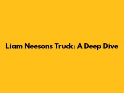 Liam Neeson's Truck: A Deep Dive