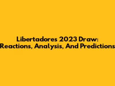 Libertadores 2023 Draw: Reactions, Analysis, And Predictions