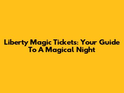 Liberty Magic Tickets: Your Guide To A Magical Night