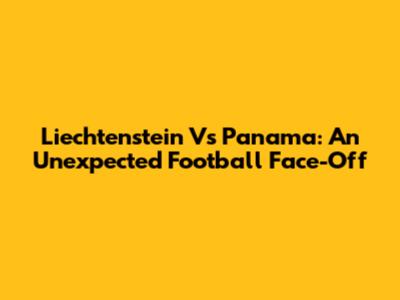 Liechtenstein Vs Panama: An Unexpected Football Face-Off