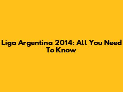 Liga Argentina 2014: All You Need To Know
