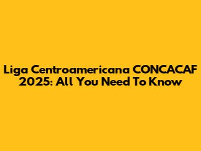 Liga Centroamericana CONCACAF 2025: All You Need To Know