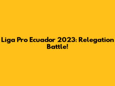 Liga Pro Ecuador 2023: Relegation Battle!