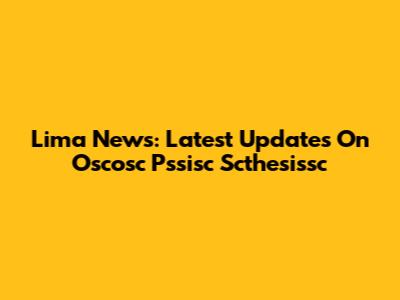 Lima News: Latest Updates On Oscosc Pssisc Scthesissc