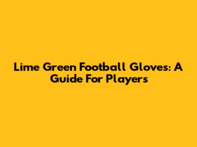 Lime Green Football Gloves: A Guide For Players