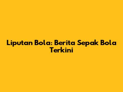 Liputan Bola: Berita Sepak Bola Terkini