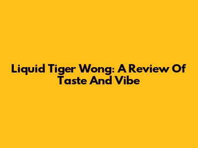 Liquid Tiger Wong: A Review Of Taste And Vibe