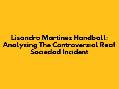 Lisandro Martinez Handball: Analyzing The Controversial Real Sociedad Incident