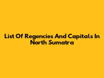 List Of Regencies And Capitals In North Sumatra