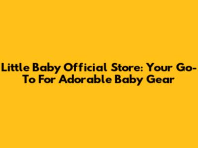 Little Baby Official Store: Your Go-To For Adorable Baby Gear