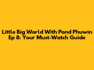 Little Big World With Pond Phuwin Ep 8: Your Must-Watch Guide