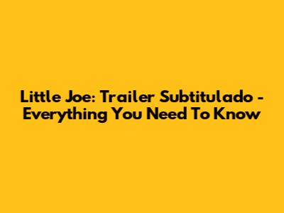 Little Joe: Trailer Subtitulado - Everything You Need To Know