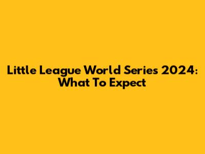 Little League World Series 2024: What To Expect
