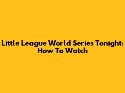 Little League World Series Tonight: How To Watch
