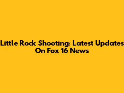 Little Rock Shooting: Latest Updates On Fox 16 News