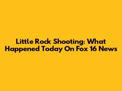 Little Rock Shooting: What Happened Today On Fox 16 News