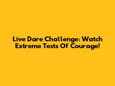 Live Dare Challenge: Watch Extreme Tests Of Courage!