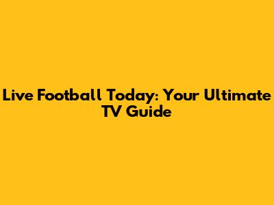Live Football Today: Your Ultimate TV Guide