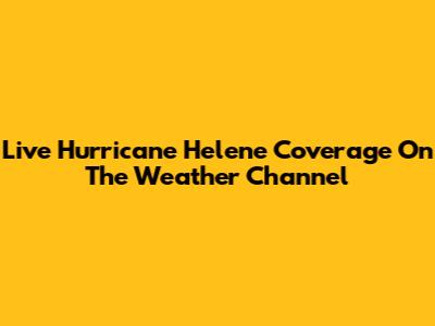Live Hurricane Helene Coverage On The Weather Channel