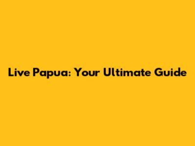 Live Papua: Your Ultimate Guide