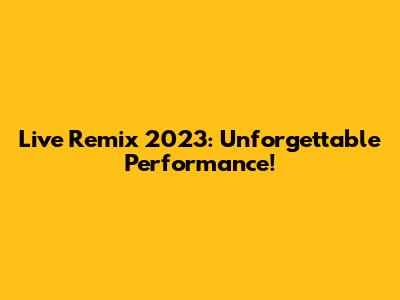 Live Remix 2023: Unforgettable Performance!