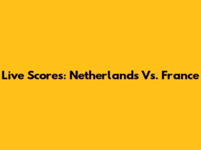 Live Scores: Netherlands Vs. France