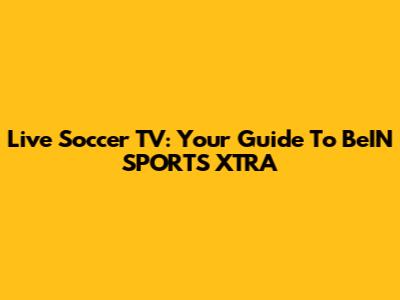 Live Soccer TV: Your Guide To BeIN SPORTS XTRA