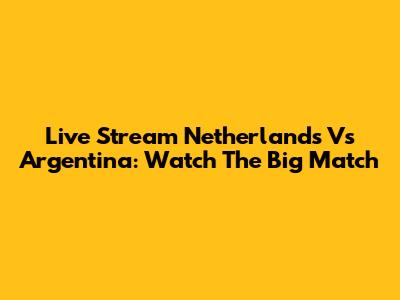Live Stream Netherlands Vs Argentina: Watch The Big Match