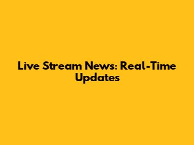 Live Stream News: Real-Time Updates