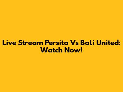 Live Stream Persita Vs Bali United: Watch Now!