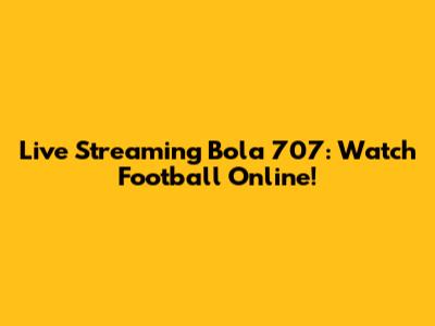 Live Streaming Bola 707: Watch Football Online!