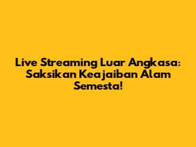 Live Streaming Luar Angkasa: Saksikan Keajaiban Alam Semesta!
