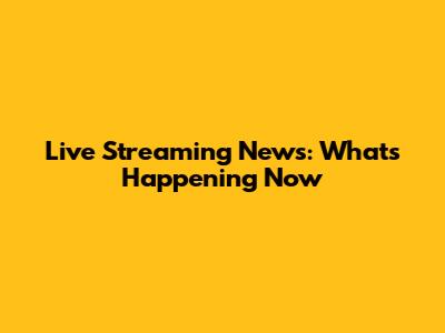 Live Streaming News: What's Happening Now