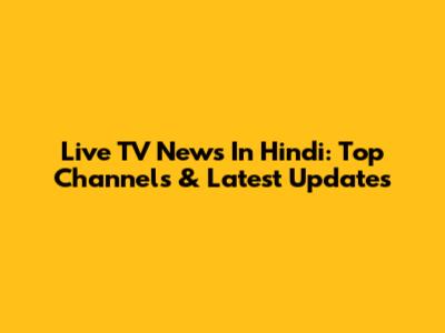 Live TV News In Hindi: Top Channels & Latest Updates