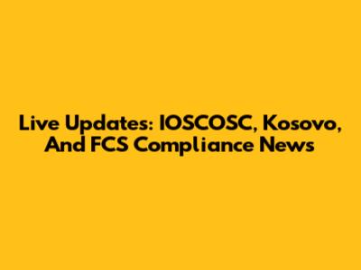 Live Updates: IOSCOSC, Kosovo, And FCS Compliance News