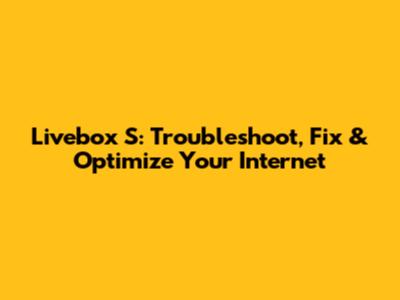 Livebox S: Troubleshoot, Fix & Optimize Your Internet