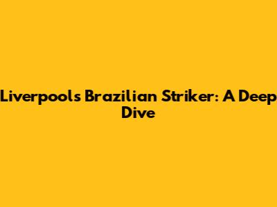 Liverpool's Brazilian Striker: A Deep Dive