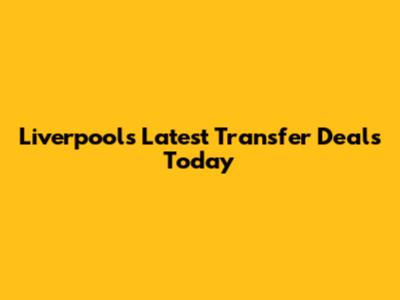 Liverpool's Latest Transfer Deals Today