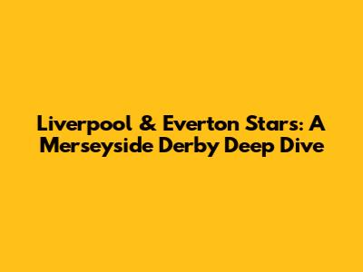 Liverpool & Everton Stars: A Merseyside Derby Deep Dive