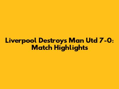 Liverpool Destroys Man Utd 7-0: Match Highlights