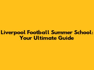 Liverpool Football Summer School: Your Ultimate Guide