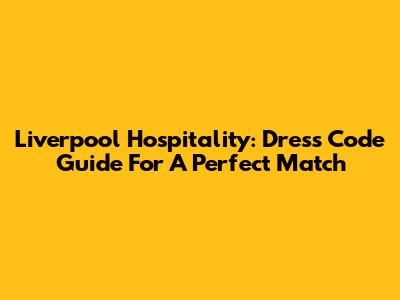 Liverpool Hospitality: Dress Code Guide For A Perfect Match