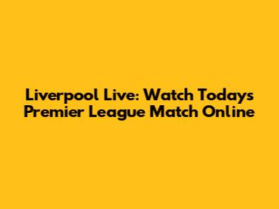 Liverpool Live: Watch Today's Premier League Match Online