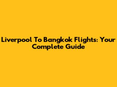 Liverpool To Bangkok Flights: Your Complete Guide