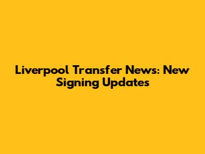 Liverpool Transfer News: New Signing Updates