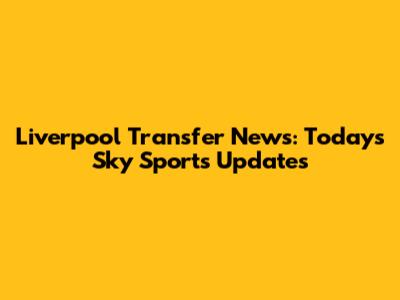 Liverpool Transfer News: Today's Sky Sports Updates